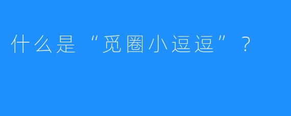 什么是“觅圈小逗逗”？