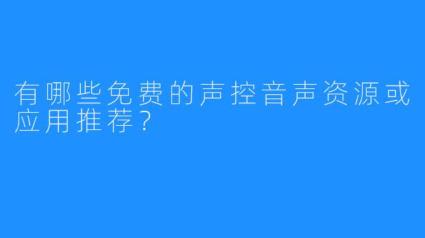 有哪些免费的声控音声资源或应用推荐?