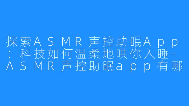 探索ASMR声控助眠App：科技如何温柔地哄你入睡-ASMR声控助眠app有哪些