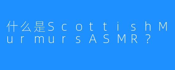 什么是ScottishMurmursASMR？