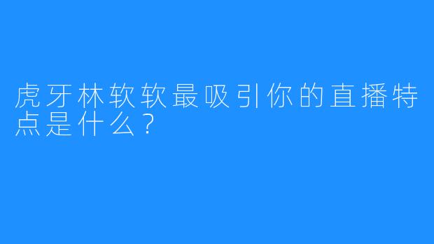 虎牙林软软最吸引你的直播特点是什么？