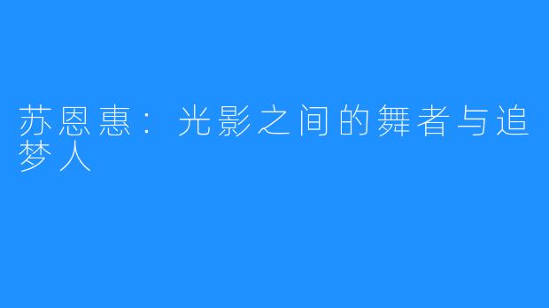 苏恩惠:光影之间的舞者与追梦人