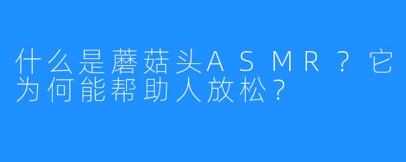什么是蘑菇头ASMR？它为何能帮助人放松？