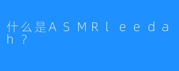 什么是ASMRleedah？