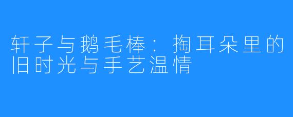 轩子与鹅毛棒：掏耳朵里的旧时光与手艺温情