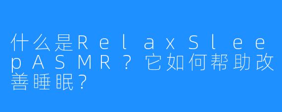 什么是RelaxSleepASMR?它如何帮助改善睡眠?