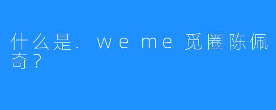 什么是.weme觅圈陈佩奇？