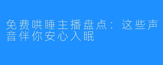 免费哄睡主播盘点：这些声音伴你安心入眠
