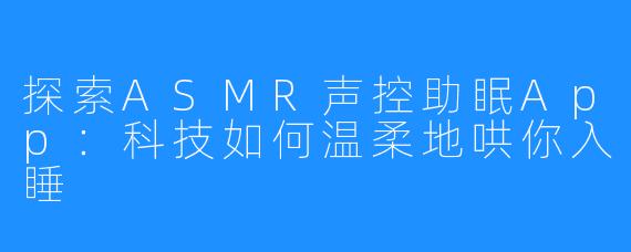 探索ASMR声控助眠App：科技如何温柔地哄你入睡