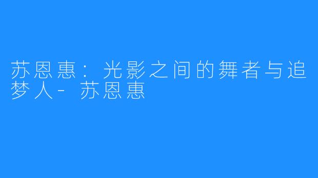 苏恩惠：光影之间的舞者与追梦人-苏恩惠