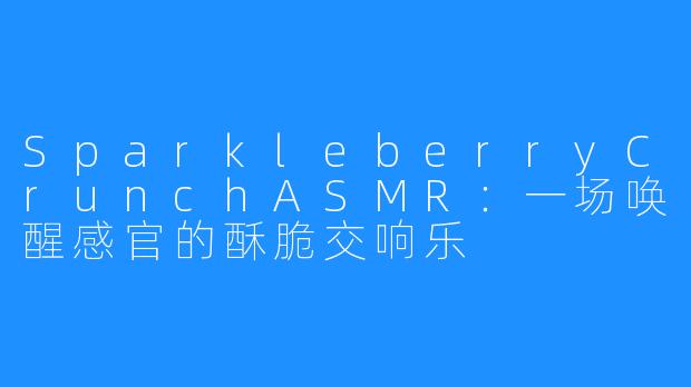 SparkleberryCrunchASMR：一场唤醒感官的酥脆交响乐