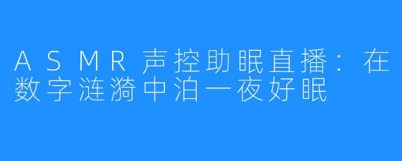 ASMR声控助眠直播:在数字涟漪中泊一夜好眠