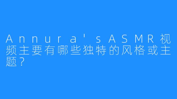Annura'sASMR视频主要有哪些独特的风格或主题？