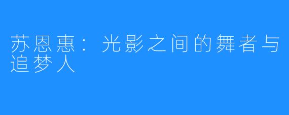 苏恩惠：光影之间的舞者与追梦人