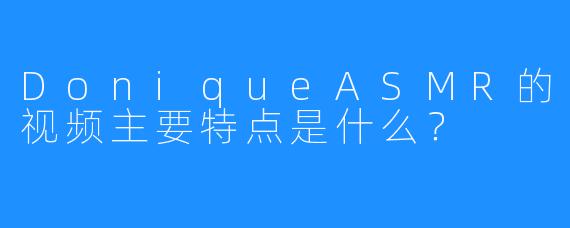 DoniqueASMR的视频主要特点是什么？