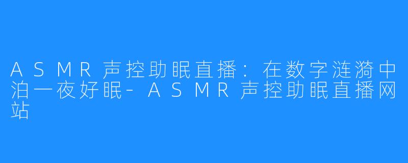 ASMR声控助眠直播:在数字涟漪中泊一夜好眠-ASMR声控助眠直播网站