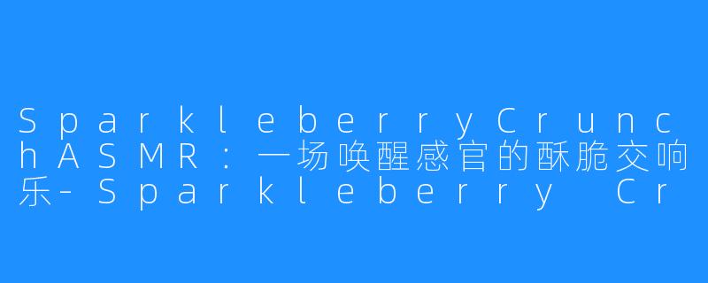 SparkleberryCrunchASMR：一场唤醒感官的酥脆交响乐-Sparkleberry Crunch ASMR