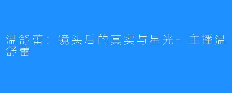 温舒蕾：镜头后的真实与星光-主播温舒蕾