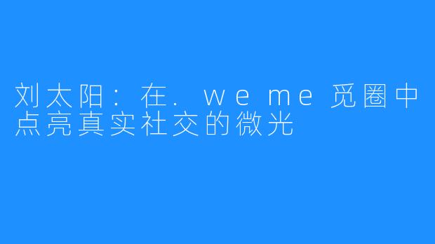 刘太阳：在.weme觅圈中点亮真实社交的微光
