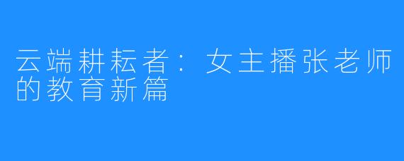 云端耕耘者：女主播张老师的教育新篇