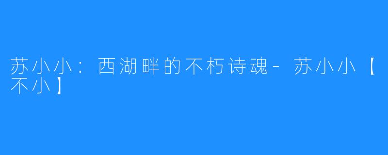 苏小小：西湖畔的不朽诗魂-苏小小【不小】