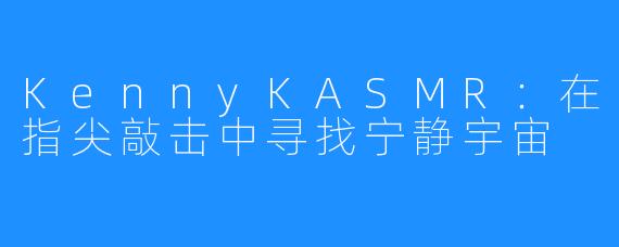 KennyKASMR:在指尖敲击中寻找宁静宇宙