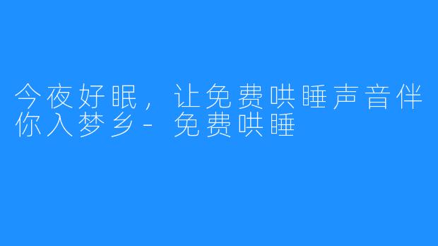 今夜好眠，让免费哄睡声音伴你入梦乡-免费哄睡