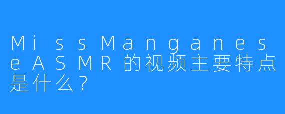 MissManganeseASMR的视频主要特点是什么？
