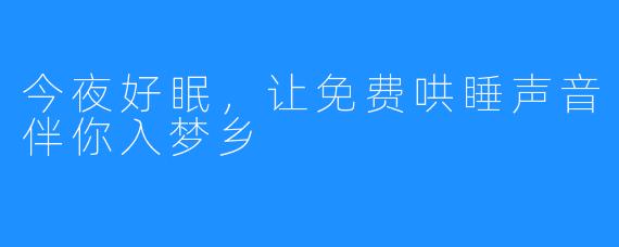 今夜好眠，让免费哄睡声音伴你入梦乡