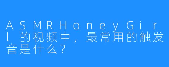 ASMRHoneyGirl的视频中，最常用的触发音是什么？