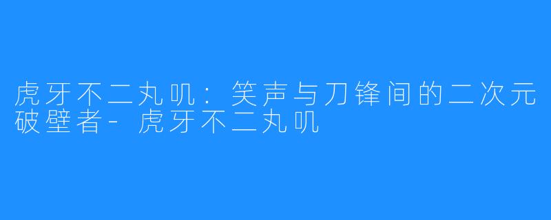 虎牙不二丸叽:笑声与刀锋间的二次元破壁者-虎牙不二丸叽