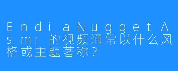 EndiaNuggetAsmr的视频通常以什么风格或主题著称？