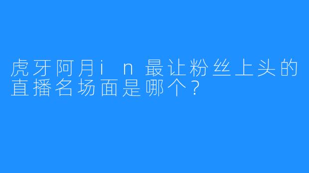 虎牙阿月in最让粉丝上头的直播名场面是哪个？