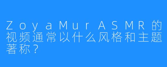 ZoyaMurASMR的视频通常以什么风格和主题著称？