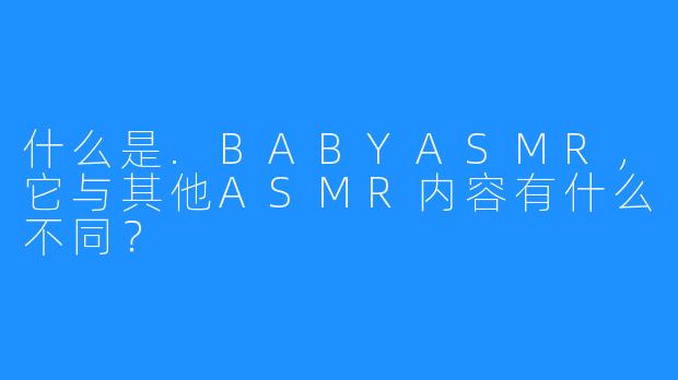 什么是.BABYASMR，它与其他ASMR内容有什么不同？