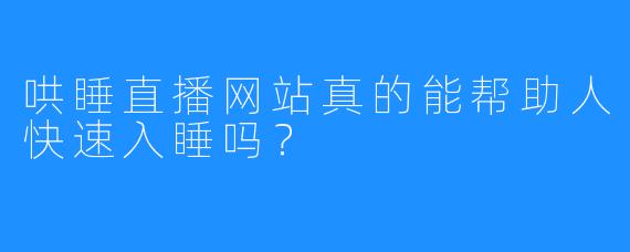 哄睡直播网站真的能帮助人快速入睡吗？