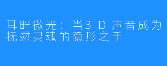 耳畔微光：当3D声音成为抚慰灵魂的隐形之手