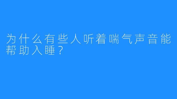 为什么有些人听着喘气声音能帮助入睡？