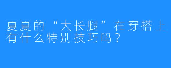 夏夏的“大长腿”在穿搭上有什么特别技巧吗？