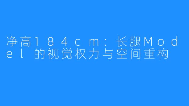 净高184cm：长腿Model的视觉权力与空间重构