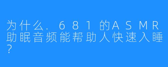 为什么.681的ASMR助眠音频能帮助人快速入睡?