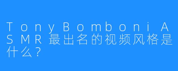 TonyBomboniASMR最出名的视频风格是什么？
