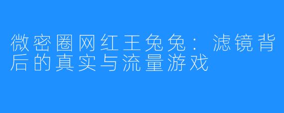 微密圈网红王兔兔：滤镜背后的真实与流量游戏