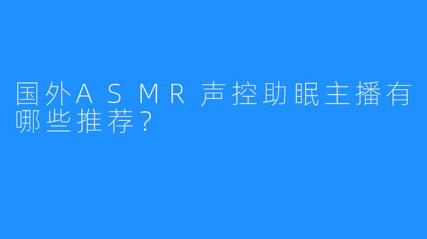国外ASMR声控助眠主播有哪些推荐?