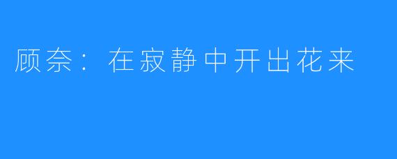 顾奈：在寂静中开出花来