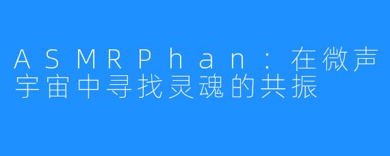 ASMRPhan：在微声宇宙中寻找灵魂的共振