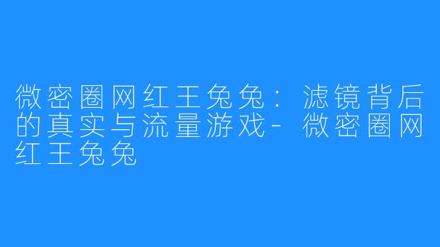 微密圈网红王兔兔：滤镜背后的真实与流量游戏-微密圈网红王兔兔