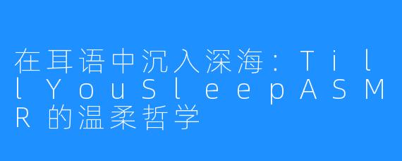 在耳语中沉入深海:TillYouSleepASMR的温柔哲学