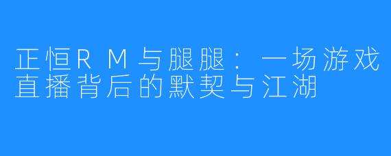 正恒RM与腿腿：一场游戏直播背后的默契与江湖
