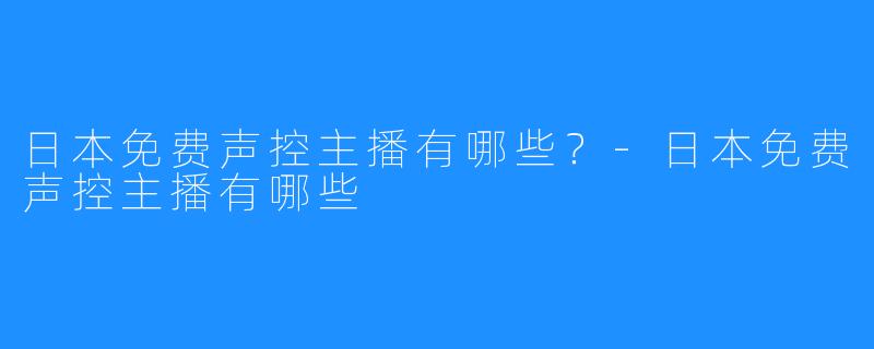 日本免费声控主播有哪些?-日本免费声控主播有哪些